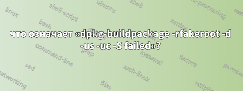 что означает «dpkg-buildpackage -rfakeroot -d -us -uc -S failed»?