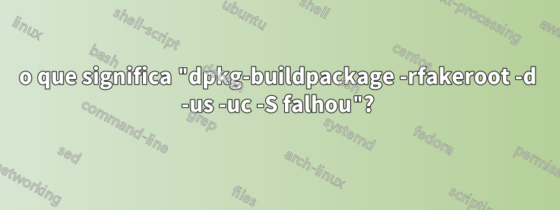 o que significa "dpkg-buildpackage -rfakeroot -d -us -uc -S falhou"?