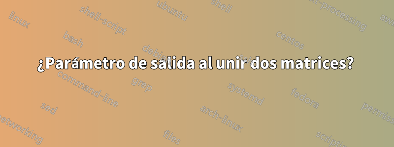 ¿Parámetro de salida al unir dos matrices?