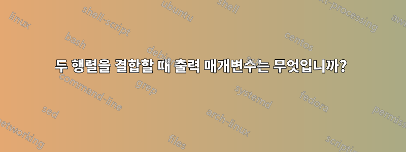 두 행렬을 결합할 때 출력 매개변수는 무엇입니까?