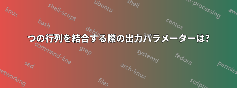 2 つの行列を結合する際の出力パラメーターは?