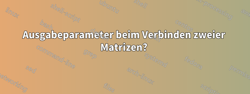 Ausgabeparameter beim Verbinden zweier Matrizen?