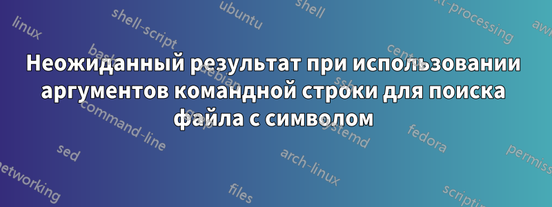 Неожиданный результат при использовании аргументов командной строки для поиска файла с символом