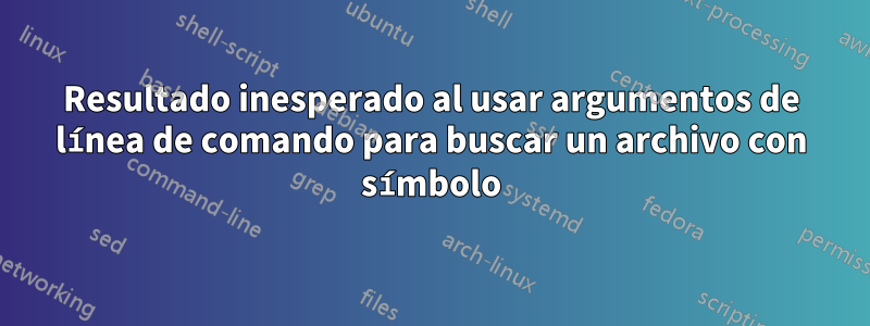 Resultado inesperado al usar argumentos de línea de comando para buscar un archivo con símbolo