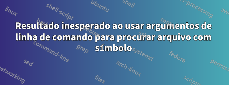 Resultado inesperado ao usar argumentos de linha de comando para procurar arquivo com símbolo