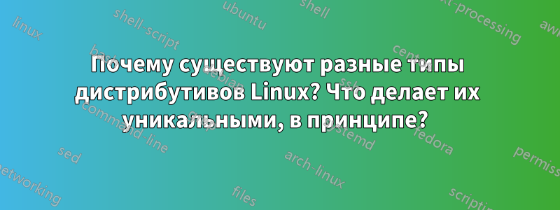 Почему существуют разные типы дистрибутивов Linux? Что делает их уникальными, в принципе? 