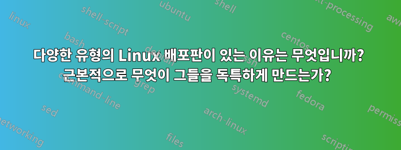 다양한 유형의 Linux 배포판이 있는 이유는 무엇입니까? 근본적으로 무엇이 그들을 독특하게 만드는가? 