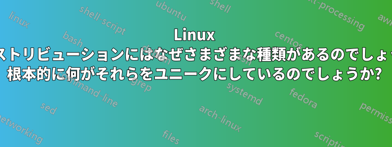 Linux ディストリビューションにはなぜさまざまな種類があるのでしょうか? 根本的に何がそれらをユニークにしているのでしょうか? 