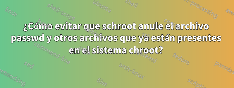 ¿Cómo evitar que schroot anule el archivo passwd y otros archivos que ya están presentes en el sistema chroot?