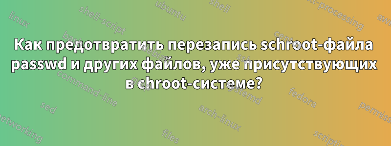 Как предотвратить перезапись schroot-файла passwd и других файлов, уже присутствующих в chroot-системе?