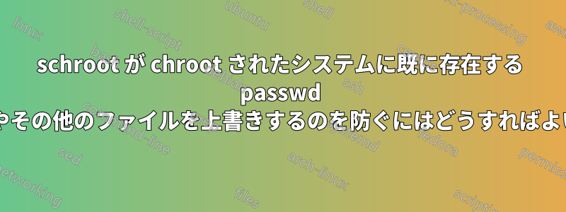 schroot が chroot されたシステムに既に存在する passwd ファイルやその他のファイルを上書きするのを防ぐにはどうすればよいですか?