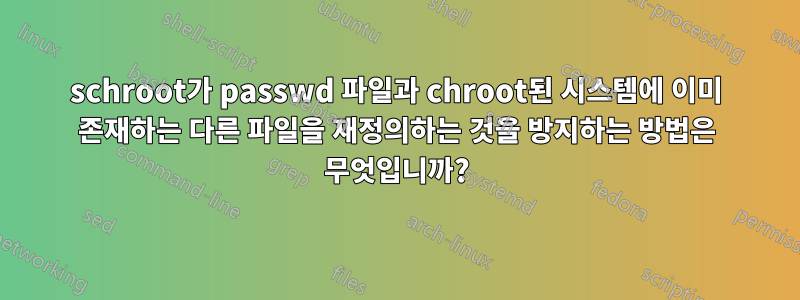 schroot가 passwd 파일과 chroot된 시스템에 이미 존재하는 다른 파일을 재정의하는 것을 방지하는 방법은 무엇입니까?