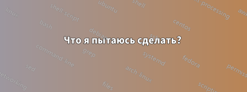 Что я пытаюсь сделать?