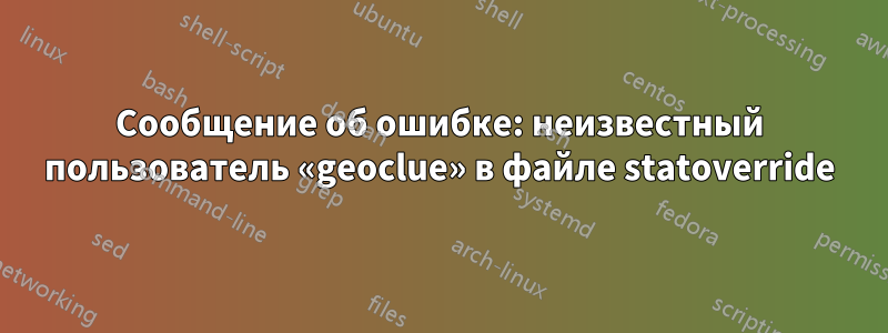 Сообщение об ошибке: неизвестный пользователь «geoclue» в файле statoverride