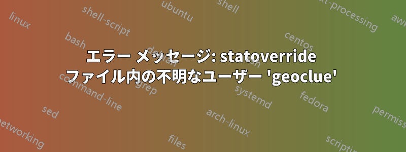 エラー メッセージ: statoverride ファイル内の不明なユーザー 'geoclue'