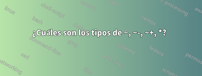 ¿Cuáles son los tipos de ~, ~-, ~+, *? 