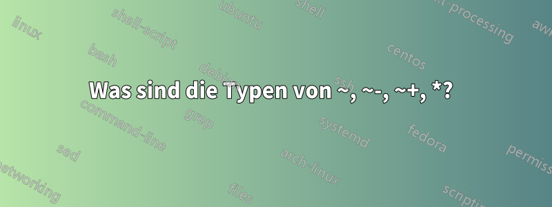 Was sind die Typen von ~, ~-, ~+, *? 