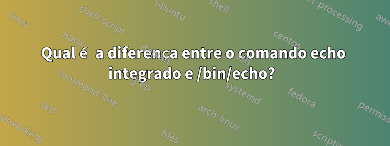 Qual é a diferença entre o comando echo integrado e /bin/echo? 