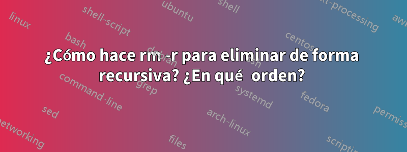 ¿Cómo hace rm -r para eliminar de forma recursiva? ¿En qué orden?