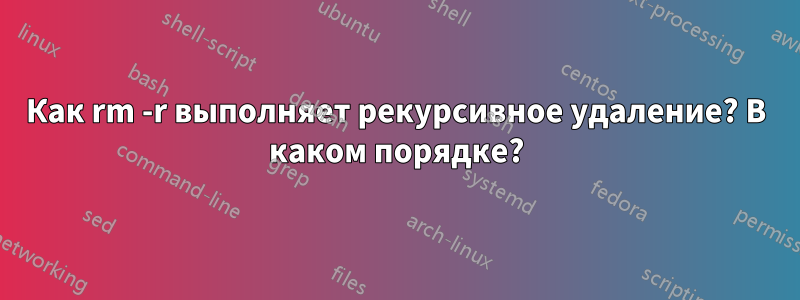 Как rm -r выполняет рекурсивное удаление? В каком порядке?