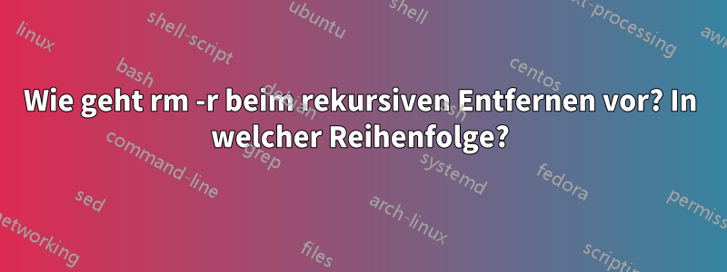 Wie geht rm -r beim rekursiven Entfernen vor? In welcher Reihenfolge?