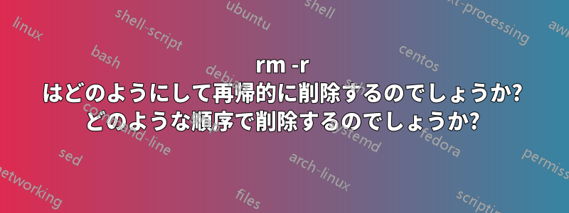 rm -r はどのようにして再帰的に削除するのでしょうか? どのような順序で削除するのでしょうか?