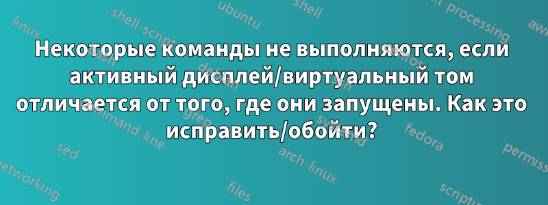 Некоторые команды не выполняются, если активный дисплей/виртуальный том отличается от того, где они запущены. Как это исправить/обойти?