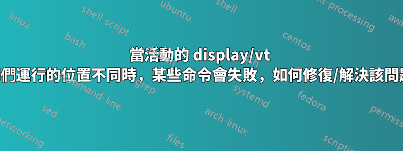 當活動的 display/vt 與它們運行的位置不同時，某些命令會失敗，如何修復/解決該問題？