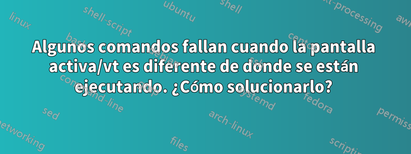 Algunos comandos fallan cuando la pantalla activa/vt es diferente de donde se están ejecutando. ¿Cómo solucionarlo?