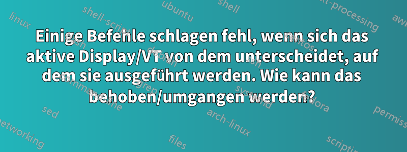 Einige Befehle schlagen fehl, wenn sich das aktive Display/VT von dem unterscheidet, auf dem sie ausgeführt werden. Wie kann das behoben/umgangen werden?