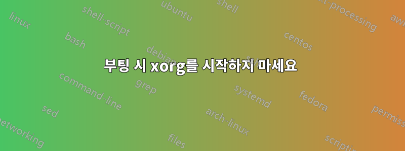 부팅 시 xorg를 시작하지 마세요