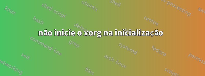 não inicie o xorg na inicialização 