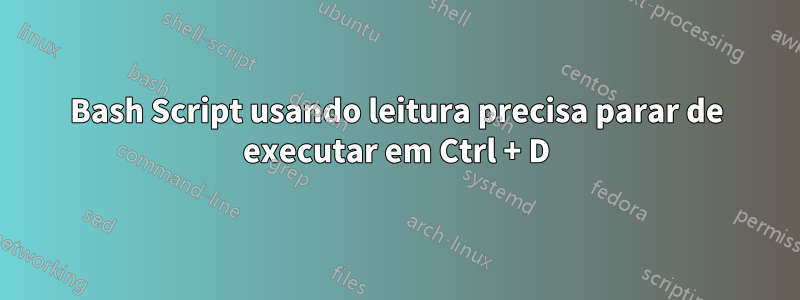 Bash Script usando leitura precisa parar de executar em Ctrl + D