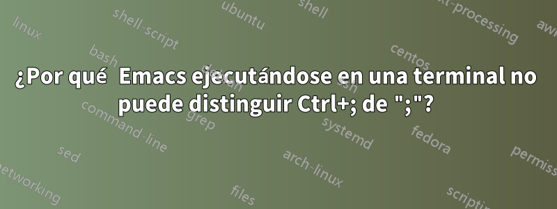 ¿Por qué Emacs ejecutándose en una terminal no puede distinguir Ctrl+; de ";"?