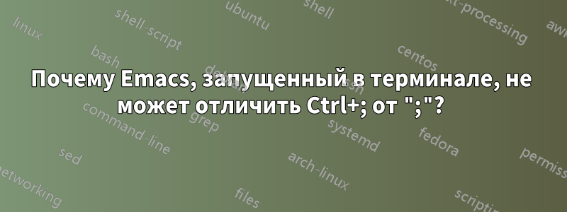 Почему Emacs, запущенный в терминале, не может отличить Ctrl+; от ";"?