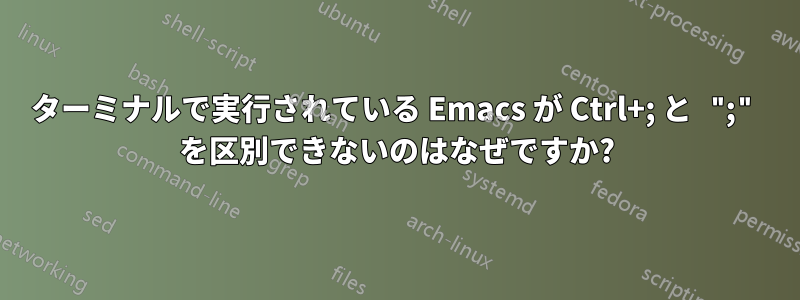 ターミナルで実行されている Emacs が Ctrl+; と ";" を区別できないのはなぜですか?