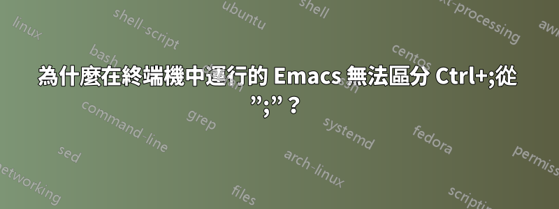 為什麼在終端機中運行的 Emacs 無法區分 Ctrl+;從 ”;”？