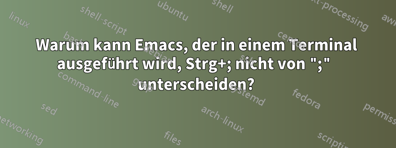 Warum kann Emacs, der in einem Terminal ausgeführt wird, Strg+; nicht von ";" unterscheiden?