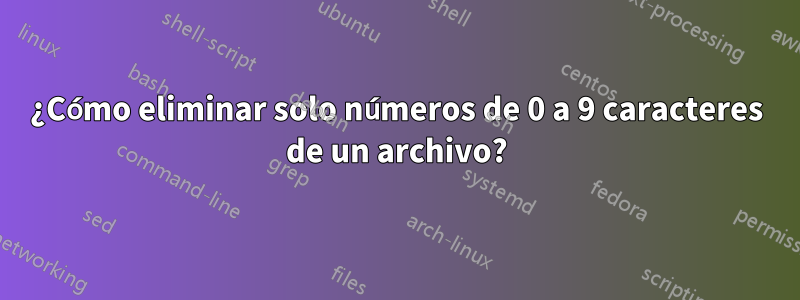 ¿Cómo eliminar solo números de 0 a 9 caracteres de un archivo?