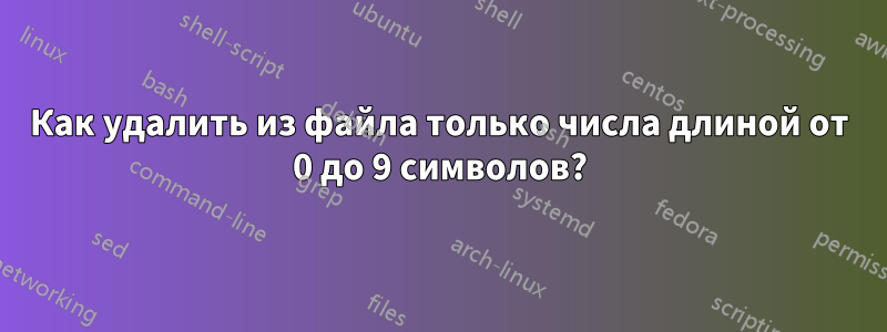 Как удалить из файла только числа длиной от 0 до 9 символов?