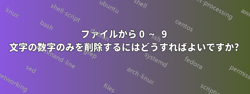 ファイルから 0 ～ 9 文字の数字のみを削除するにはどうすればよいですか?