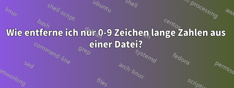 Wie entferne ich nur 0-9 Zeichen lange Zahlen aus einer Datei?