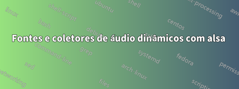 Fontes e coletores de áudio dinâmicos com alsa