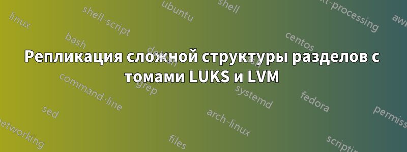 Репликация сложной структуры разделов с томами LUKS и LVM