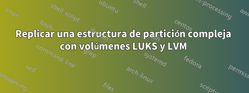 Replicar una estructura de partición compleja con volúmenes LUKS y LVM