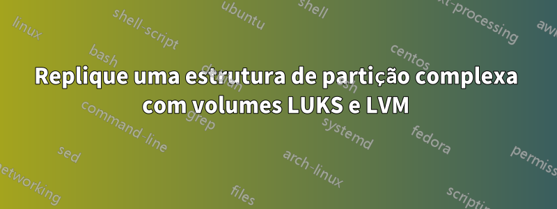 Replique uma estrutura de partição complexa com volumes LUKS e LVM