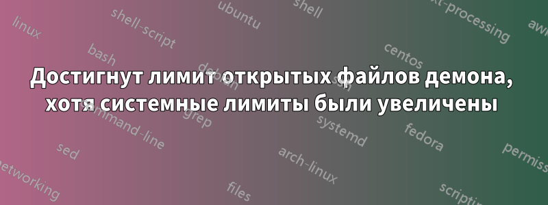 Достигнут лимит открытых файлов демона, хотя системные лимиты были увеличены