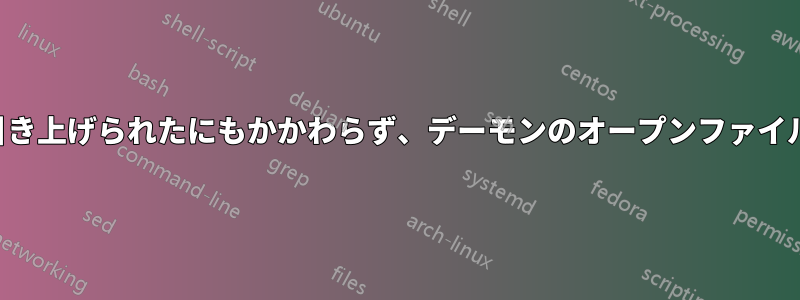 システムの制限が引き上げられたにもかかわらず、デーモンのオープンファイル制限に達しました