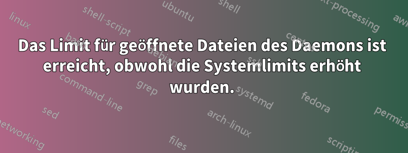 Das Limit für geöffnete Dateien des Daemons ist erreicht, obwohl die Systemlimits erhöht wurden.