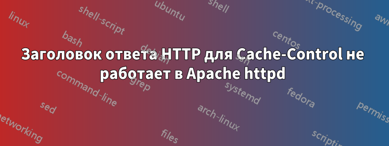 Заголовок ответа HTTP для Cache-Control не работает в Apache httpd